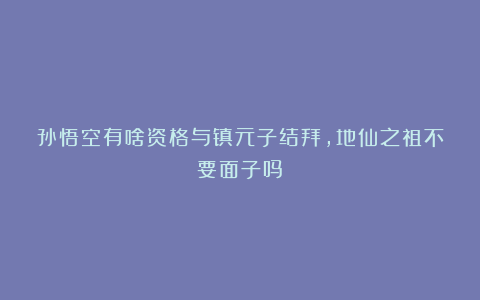 孙悟空有啥资格与镇元子结拜，地仙之祖不要面子吗？