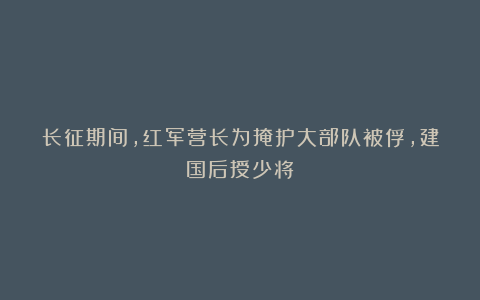 长征期间，红军营长为掩护大部队被俘，建国后授少将