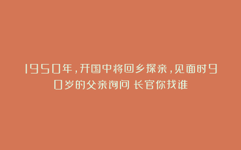 1950年，开国中将回乡探亲，见面时90岁的父亲询问：长官你找谁？