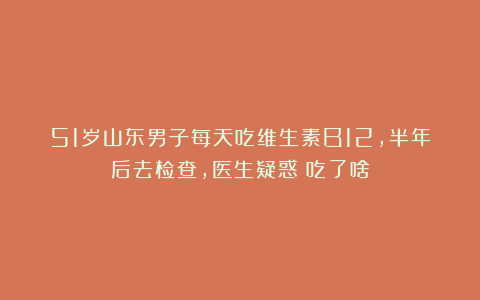 51岁山东男子每天吃维生素B12，半年后去检查，医生疑惑：吃了啥