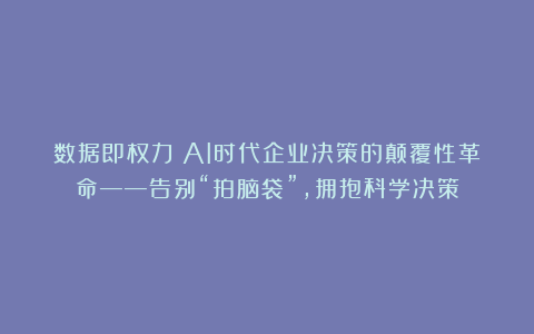 数据即权力：AI时代企业决策的颠覆性革命——告别“拍脑袋”，拥抱科学决策