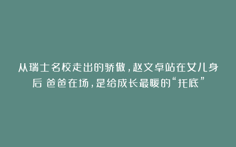 从瑞士名校走出的骄傲，赵文卓站在女儿身后：爸爸在场，是给成长最暖的“托底”