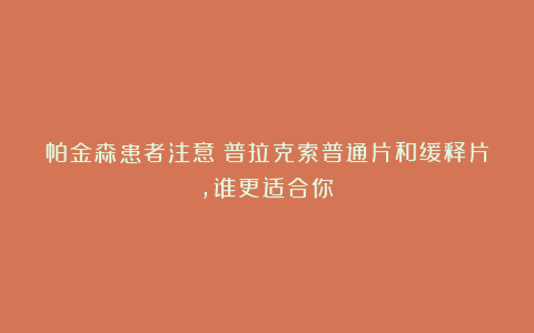 帕金森患者注意：普拉克索普通片和缓释片，谁更适合你？