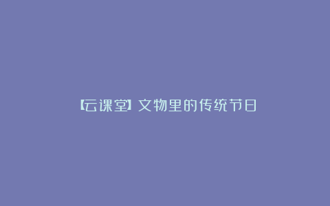 【云课堂】文物里的传统节日