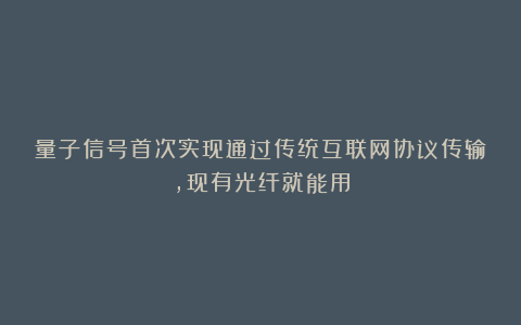 量子信号首次实现通过传统互联网协议传输，现有光纤就能用