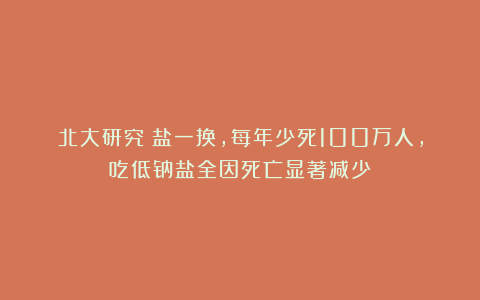 北大研究：盐一换，每年少死100万人，吃低钠盐全因死亡显著减少