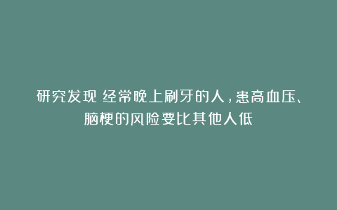 研究发现：经常晚上刷牙的人，患高血压、脑梗的风险要比其他人低