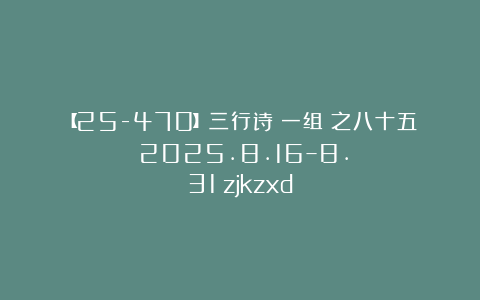 【25-470】三行诗（一组）之八十五（2025.8.16–8.31）zjkzxd