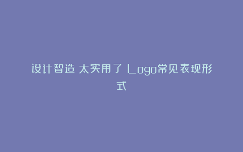 设计智造：太实用了！Logo常见表现形式！