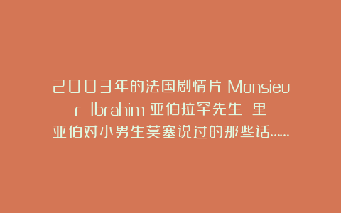 2003年的法国剧情片《Monsieur Ibrahim（亚伯拉罕先生）》里亚伯对小男生莫塞说过的那些话……