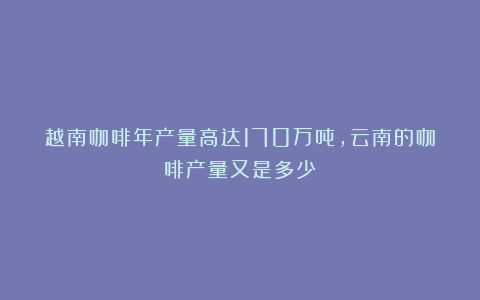 越南咖啡年产量高达170万吨，云南的咖啡产量又是多少？