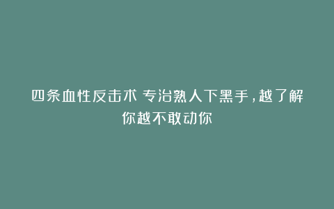 四条血性反击术:专治熟人下黑手,越了解你越不敢动你!