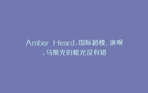Amber Heard，国际超模、演员，马斯克的眼光没有错