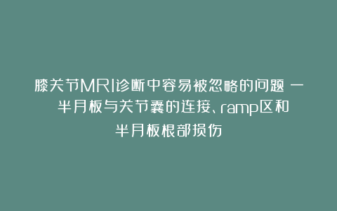 膝关节MRI诊断中容易被忽略的问题（一）：半月板与关节囊的连接、ramp区和半月板根部损伤