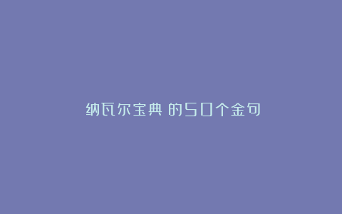 《纳瓦尔宝典》的50个金句！