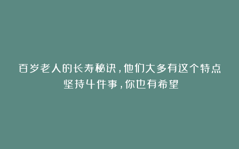百岁老人的长寿秘诀，他们大多有这个特点！坚持4件事，你也有希望