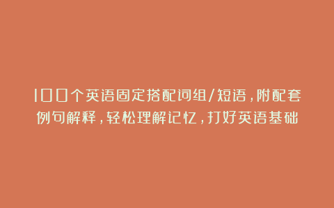 100个英语固定搭配词组/短语，附配套例句解释，轻松理解记忆，打好英语基础