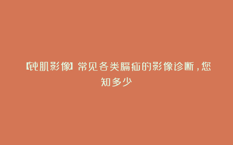 【骨肌影像】常见各类膈疝的影像诊断，您知多少