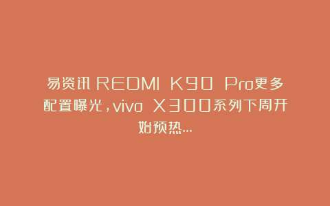 易资讯|REDMI K90 Pro更多配置曝光，vivo X300系列下周开始预热…