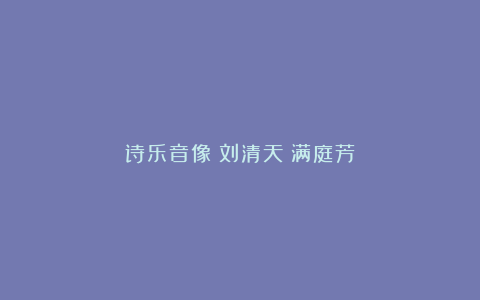 诗乐音像：刘清天《满庭芳》