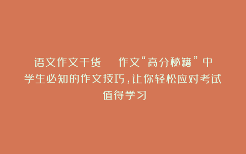 语文作文干货 | 作文“高分秘籍”:中学生必知的作文技巧,让你轻松应对考试!(值得学习)