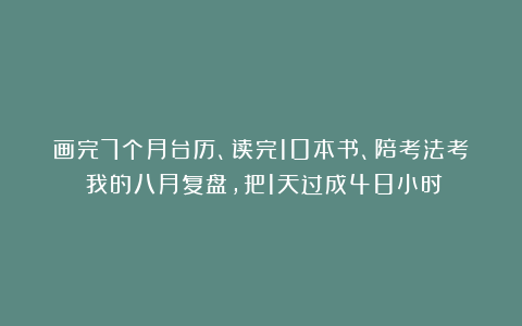 画完7个月台历、读完10本书、陪考法考：我的八月复盘，把1天过成48小时