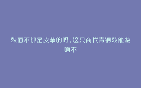 鼓面不都是皮革的吗，这只商代青铜鼓能敲响不？