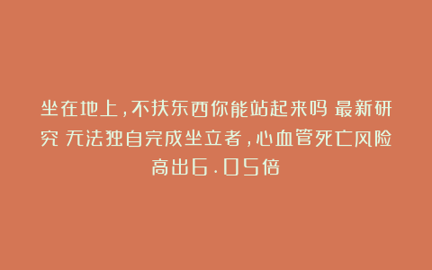 坐在地上，不扶东西你能站起来吗？最新研究：无法独自完成坐立者，心血管死亡风险高出6.05倍！