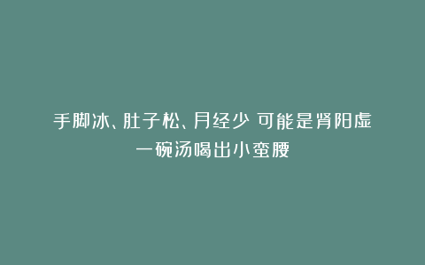 手脚冰、肚子松、月经少？可能是肾阳虚！一碗汤喝出小蛮腰！