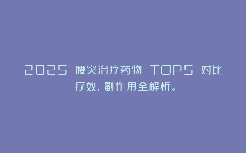 2025 腰突治疗药物 TOP5 对比：疗效、副作用全解析。