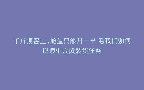 千斤顶罢工，舱盖只能开一半：看我们如何逆境中完成装货任务