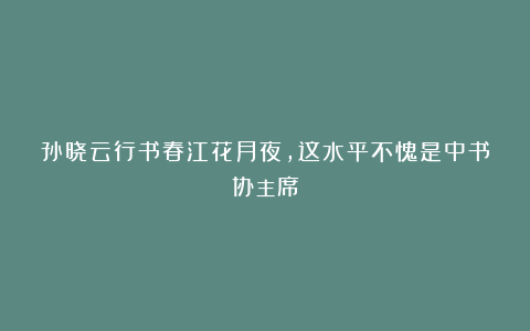 孙晓云行书春江花月夜，这水平不愧是中书协主席