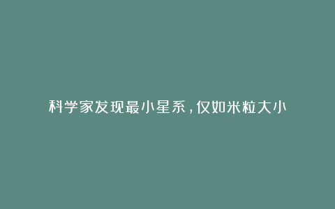 科学家发现最小星系，仅如米粒大小