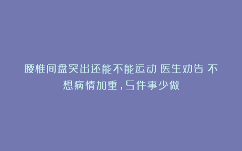 腰椎间盘突出还能不能运动？医生劝告：不想病情加重，5件事少做