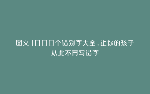 图文：1000个错别字大全，让你的孩子从此不再写错字