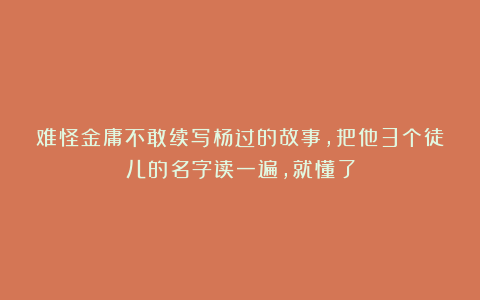 难怪金庸不敢续写杨过的故事，把他3个徒儿的名字读一遍，就懂了