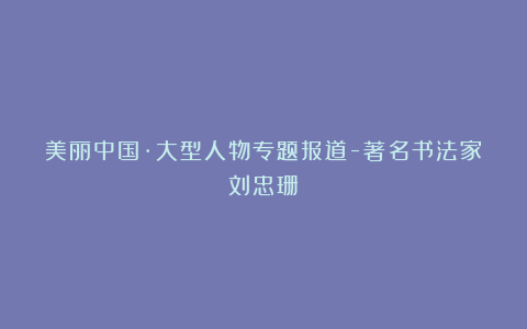 美丽中国·大型人物专题报道-著名书法家刘忠珊