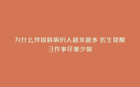 为什么得银屑病的人越来越多？医生提醒：3件事尽量少做