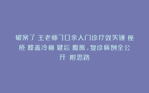 破案了！王老师70余人门诊疗效实锤：痤疮→膝盖冷痛→健忘→腹胀，复诊病例全公开！（附思路）