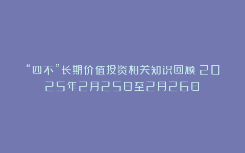 “四不”长期价值投资相关知识回顾（2025年2月25日至2月26日）