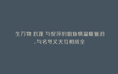 《生万物》迟蓬：与倪萍的姐妹情温暖催泪，与名导丈夫互相成全