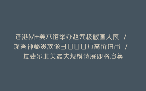 香港M+美术馆举办赵无极版画大展 / 提香神秘贵族像3000万高价拍出 / 拉斐尔北美最大规模特展即将启幕
