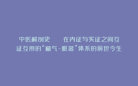 中医解剖史  |  在内证与实证之间互证互用的“藏气-脏器”体系的前世今生
