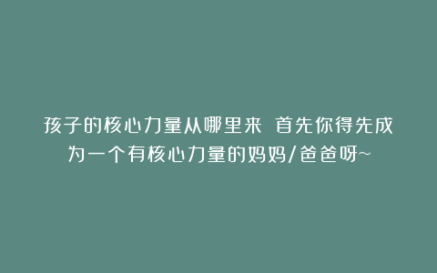 孩子的核心力量从哪里来？（首先你得先成为一个有核心力量的妈妈/爸爸呀~）