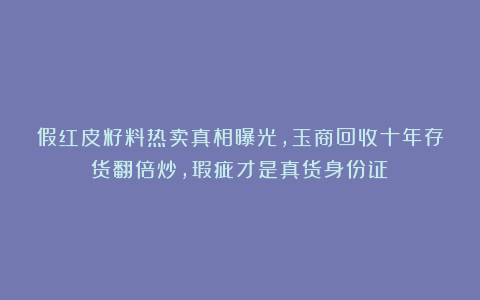 假红皮籽料热卖真相曝光，玉商回收十年存货翻倍炒，瑕疵才是真货身份证！