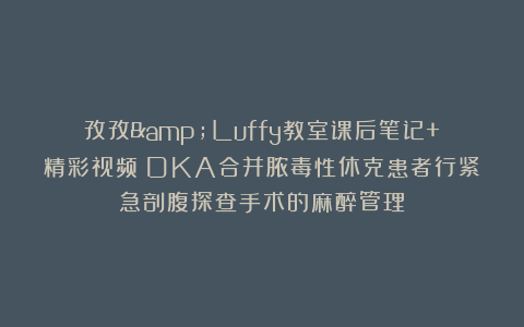 孜孜&Luffy教室课后笔记+精彩视频！DKA合并脓毒性休克患者行紧急剖腹探查手术的麻醉管理