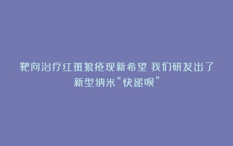 靶向治疗红斑狼疮现新希望！我们研发出了新型纳米“快递员”