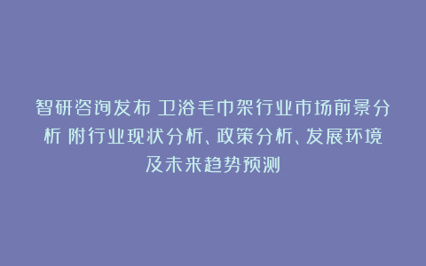 智研咨询发布：卫浴毛巾架行业市场前景分析（附行业现状分析、政策分析、发展环境及未来趋势预测）