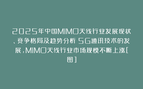 2025年中国MIMO天线行业发展现状、竞争格局及趋势分析：5G通讯技术的发展，MIMO天线行业市场规模不断上涨[图]