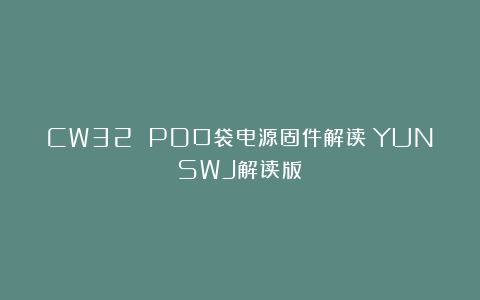 CW32 PD口袋电源固件解读（YUNSWJ解读版）